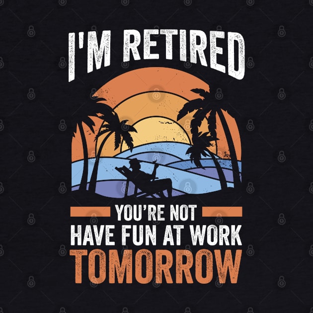 Retirement I'm Retired You're Not Have Fun At Work Tomorrow by swissles